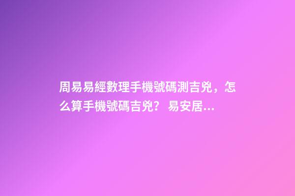周易易經數理手機號碼測吉兇，怎么算手機號碼吉兇？ 易安居吉祥網周易手機號碼，怎么測算幸運數字？